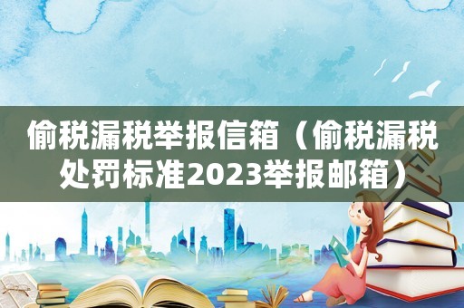 偷稅漏稅舉報信箱（偷稅漏稅處罰標準2023舉報郵箱）