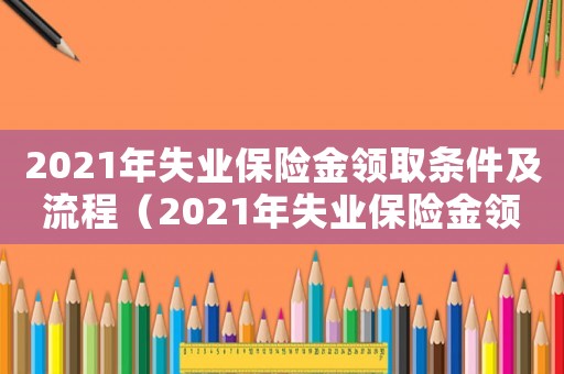 2021年失業(yè)保險金領(lǐng)取條件及流程（2021年失業(yè)保險金領(lǐng)取條件）