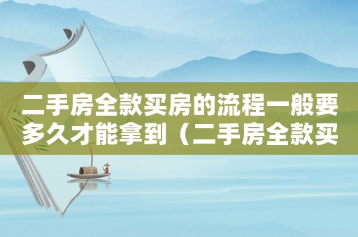 二手房全款買房的流程一般要多久才能拿到（二手房全款買房的流程一般要多久?）