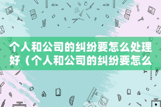 個人和公司的糾紛要怎么處理好（個人和公司的糾紛要怎么處理）