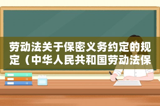 勞動法關于保密義務約定的規定（中華人民共和國勞動法保密協議）