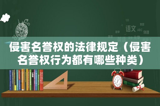 侵害名譽(yù)權(quán)的法律規(guī)定（侵害名譽(yù)權(quán)行為都有哪些種類）