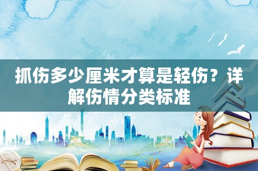 抓傷多少厘米才算是輕傷？詳解傷情分類標準