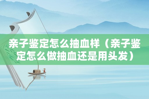 親子鑒定怎么抽血樣（親子鑒定怎么做抽血還是用頭發）