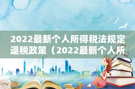 2022最新個人所得稅法規定退稅政策（2022最新個人所得稅法規定退稅）