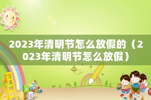 2023年清明節怎么放假的（2023年清明節怎么放假）