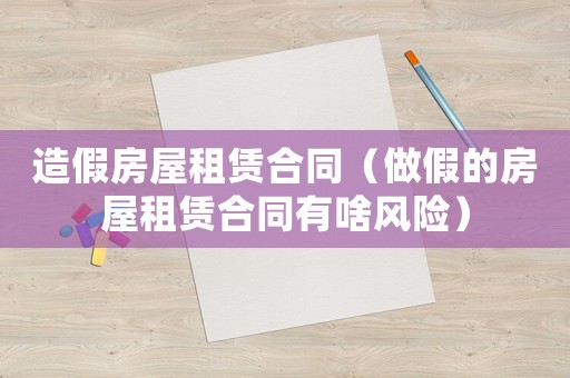 造假房屋租賃合同（做假的房屋租賃合同有啥風險）