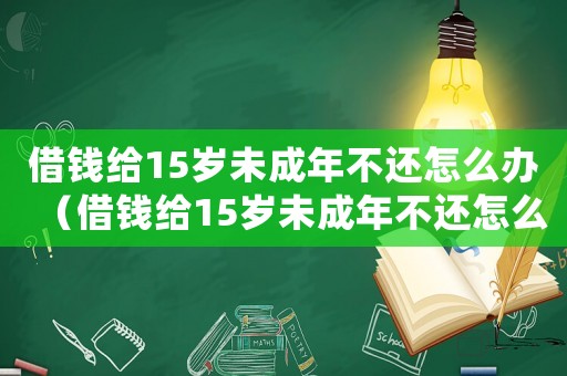 借錢給15歲未成年不還怎么辦（借錢給15歲未成年不還怎么辦）