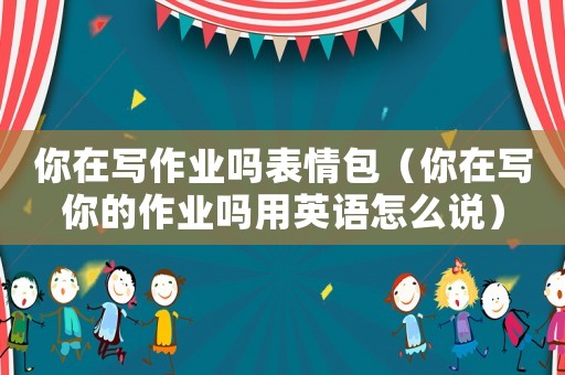 你在寫作業嗎表情包（你在寫你的作業嗎用英語怎么說）