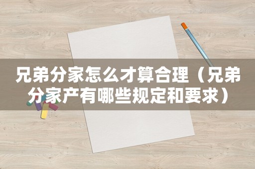 兄弟分家怎么才算合理（兄弟分家產有哪些規定和要求）