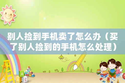別人撿到手機賣了怎么辦（買了別人撿到的手機怎么處理）
