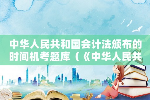 中華人民共和國會計法頒布的時間機考題庫（《中華人民共和國會計法》）