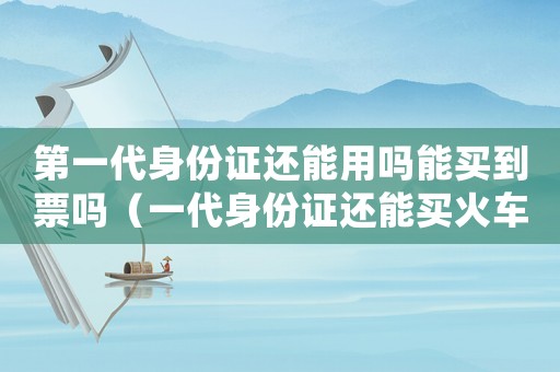 第一代身份證還能用嗎能買到票嗎（一代身份證還能買火車票嗎怎么買）