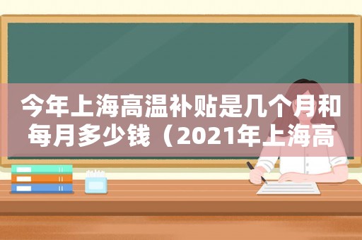 今年上海高溫補(bǔ)貼是幾個(gè)月和每月多少錢（2021年上海高溫補(bǔ)貼是哪幾個(gè)月）