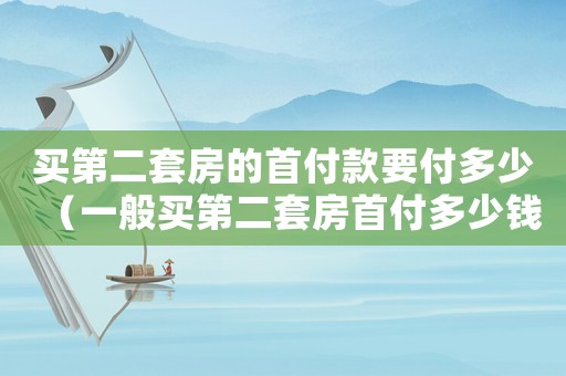 買第二套房的首付款要付多少（一般買第二套房首付多少錢啊）
