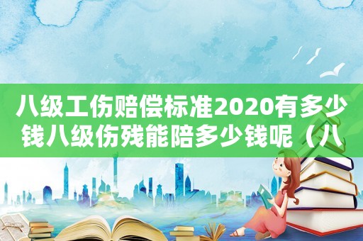 八級工傷賠償標準2020有多少錢八級傷殘能陪多少錢呢（八級傷殘工傷賠償標準是怎么規定的呀）