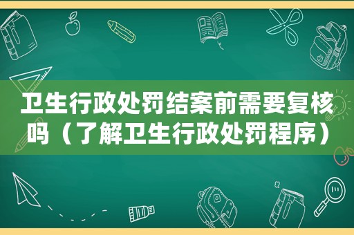 衛生行政處罰結案前需要復核嗎（了解衛生行政處罰程序）