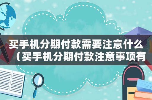 買手機分期付款需要注意什么（買手機分期付款注意事項有哪些）