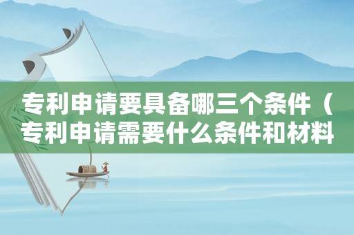 專利申請要具備哪三個條件（專利申請需要什么條件和材料）