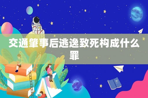 交通肇事后逃逸致死構成什么罪