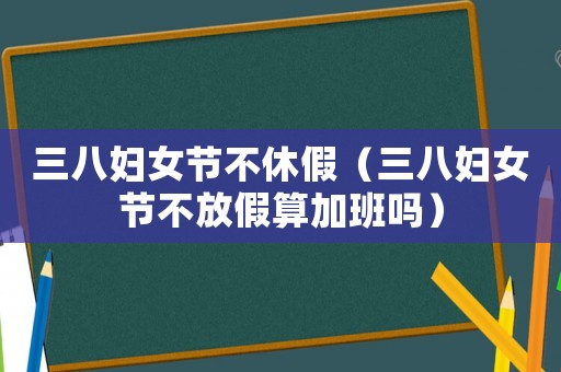 三八婦女節不休假（三八婦女節不放假算加班嗎）