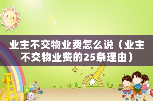 業主不交物業費怎么說（業主不交物業費的25條理由）