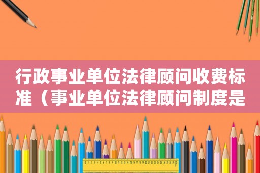 行政事業(yè)單位法律顧問收費(fèi)標(biāo)準(zhǔn)（事業(yè)單位法律顧問制度是怎樣的形式）