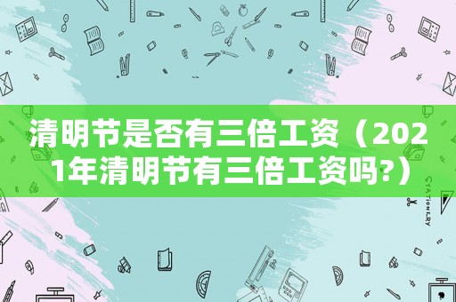 清明節(jié)是否有三倍工資（2021年清明節(jié)有三倍工資嗎?）