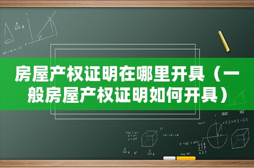 房屋產權證明在哪里開具（一般房屋產權證明如何開具）