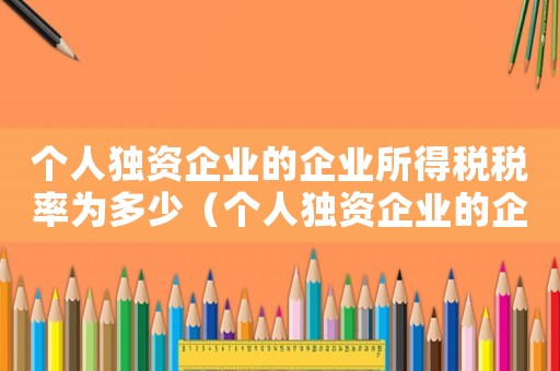 個人獨資企業的企業所得稅稅率為多少（個人獨資企業的企業所得稅稅率）