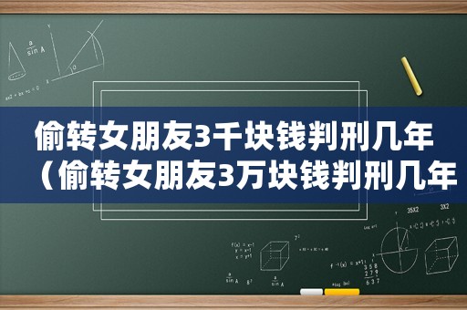 偷轉女朋友3千塊錢判刑幾年（偷轉女朋友3萬塊錢判刑幾年）