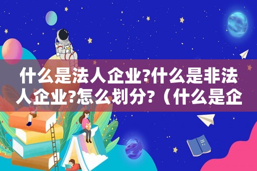 什么是法人企業(yè)?什么是非法人企業(yè)?怎么劃分?（什么是企業(yè)法人和非法人企業(yè)）