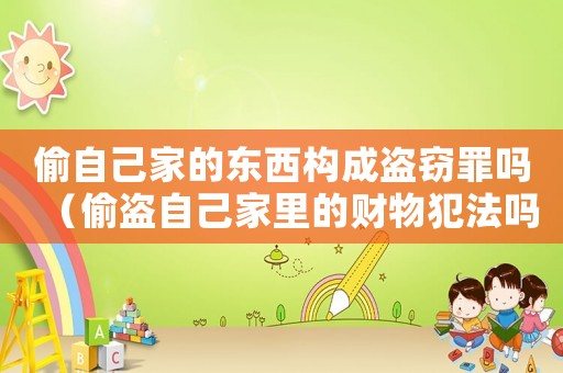 偷自己家的東西構(gòu)成盜竊罪嗎（偷盜自己家里的財(cái)物犯法嗎?）
