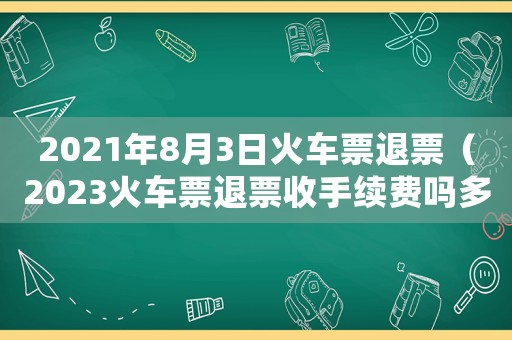 2021年8月3日火車票退票（2023火車票退票收手續費嗎多少）