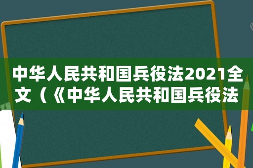 中華人民共和國兵役法2021全文（《中華人民共和國兵役法》全文完整版）