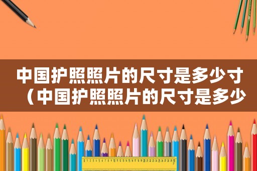 中國護照照片的尺寸是多少寸（中國護照照片的尺寸是多少?）