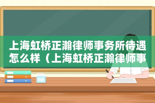 上海虹橋正瀚律師事務(wù)所待遇怎么樣（上海虹橋正瀚律師事務(wù)所待遇）