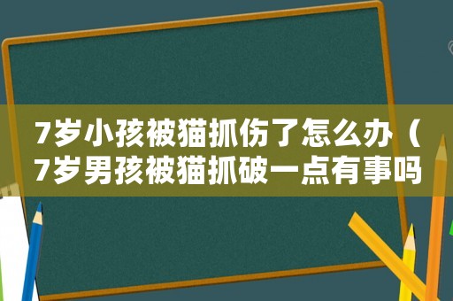 7歲小孩被貓抓傷了怎么辦（7歲男孩被貓抓破一點有事嗎）