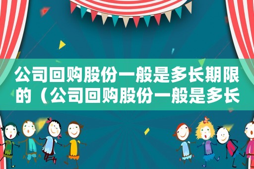 公司回購股份一般是多長期限的（公司回購股份一般是多長期限）