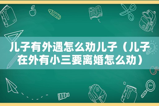兒子有外遇怎么勸兒子（兒子在外有小三要離婚怎么勸）