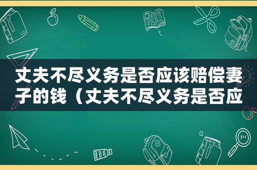 丈夫不盡義務是否應該賠償妻子的錢（丈夫不盡義務是否應該賠償妻子）