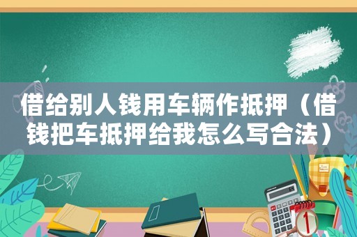 借給別人錢用車輛作抵押（借錢把車抵押給我怎么寫合法）