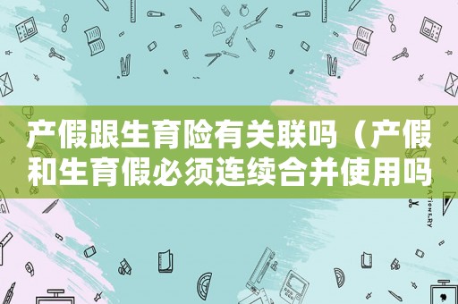 產(chǎn)假跟生育險有關(guān)聯(lián)嗎（產(chǎn)假和生育假必須連續(xù)合并使用嗎）