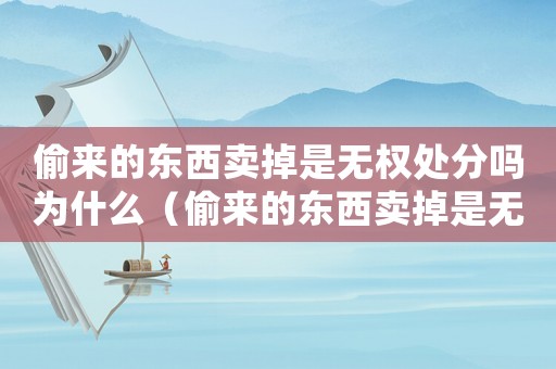 偷來的東西賣掉是無權處分嗎為什么（偷來的東西賣掉是無權處分嗎）