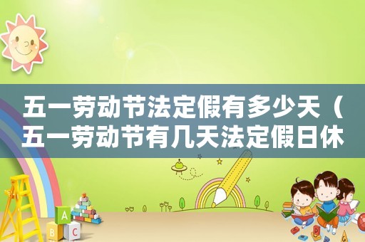 五一勞動節法定假有多少天（五一勞動節有幾天法定假日休息）