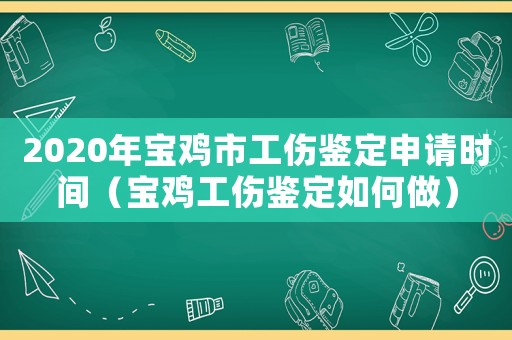 2020年寶雞市工傷鑒定申請時間（寶雞工傷鑒定如何做）