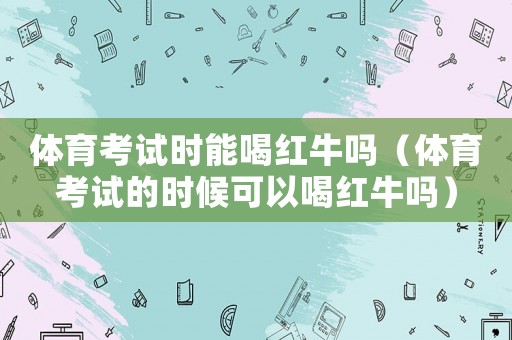 體育考試時(shí)能喝紅牛嗎（體育考試的時(shí)候可以喝紅牛嗎）