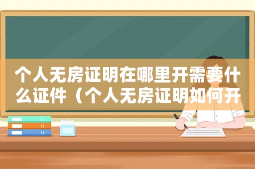 個人無房證明在哪里開需要什么證件（個人無房證明如何開具電子版）