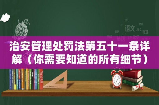 治安管理處罰法第五十一條詳解（你需要知道的所有細(xì)節(jié)）