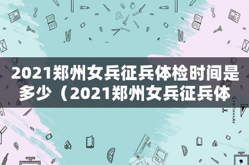 2021鄭州女兵征兵體檢時間是多少（2021鄭州女兵征兵體檢時間）